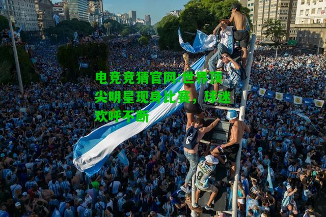 电竞竞猜官网:世界顶尖明星现身比赛，球迷欢呼不断
