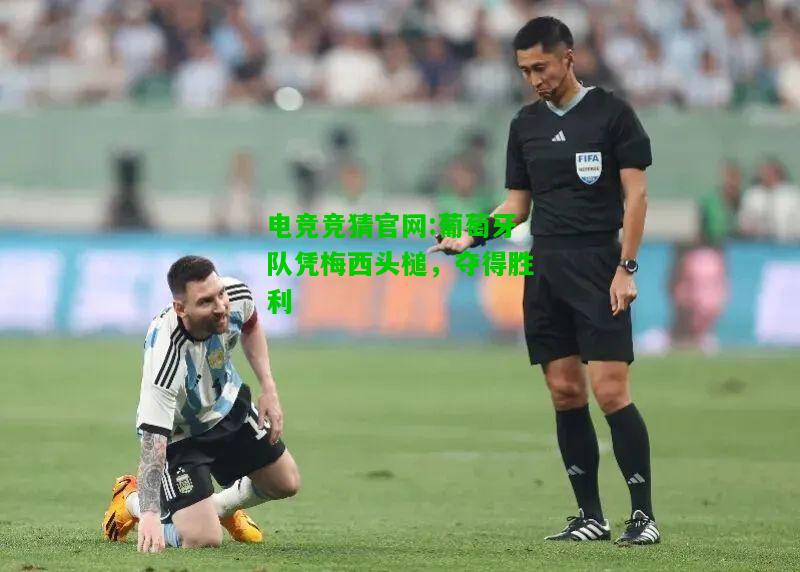 电竞竞猜官网:葡萄牙队凭梅西头槌，夺得胜利