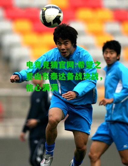 电竞竞猜官网:希望之星山东泰达备战决战，信心满满