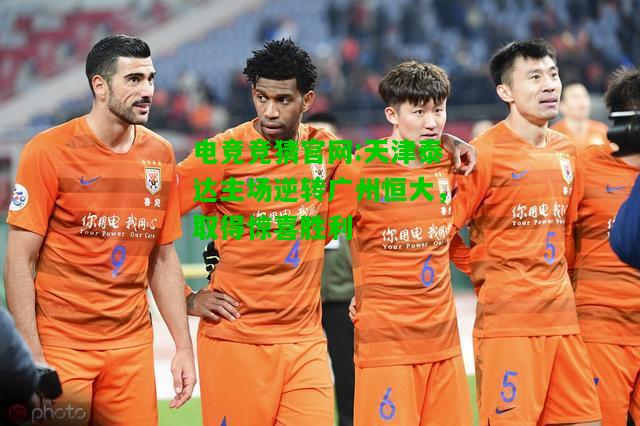 电竞竞猜官网:天津泰达主场逆转广州恒大，取得惊喜胜利