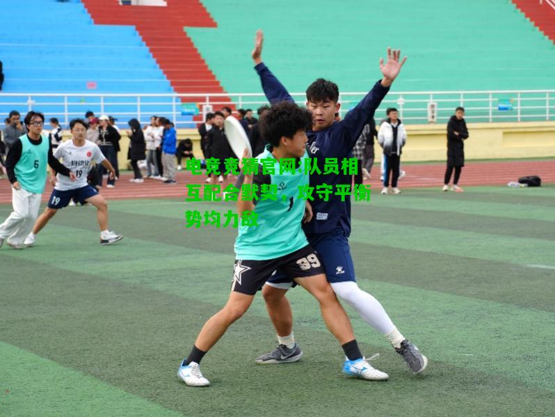 电竞竞猜官网:队员相互配合默契，攻守平衡势均力敌