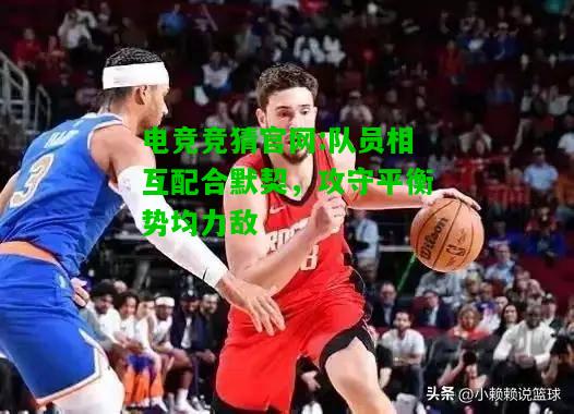 电竞竞猜官网:队员相互配合默契，攻守平衡势均力敌