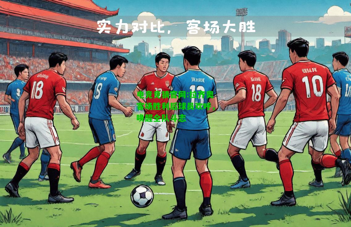 电竞竞猜官网:拉齐奥客场胜利后球员欢呼，唤醒全队斗志