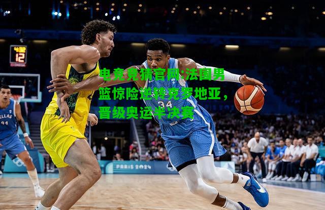 电竞竞猜官网:法国男篮惊险逆转克罗地亚，晋级奥运半决赛