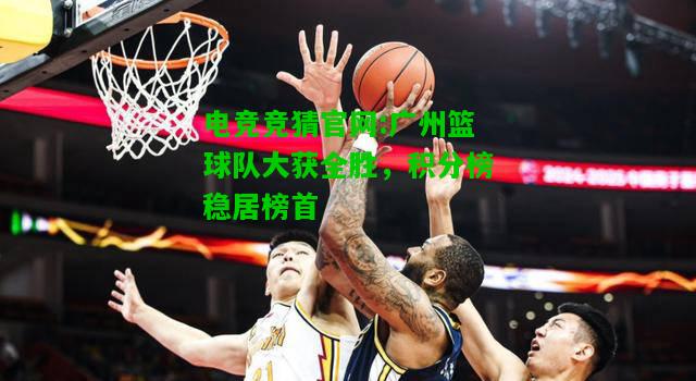 电竞竞猜官网:广州篮球队大获全胜，积分榜稳居榜首