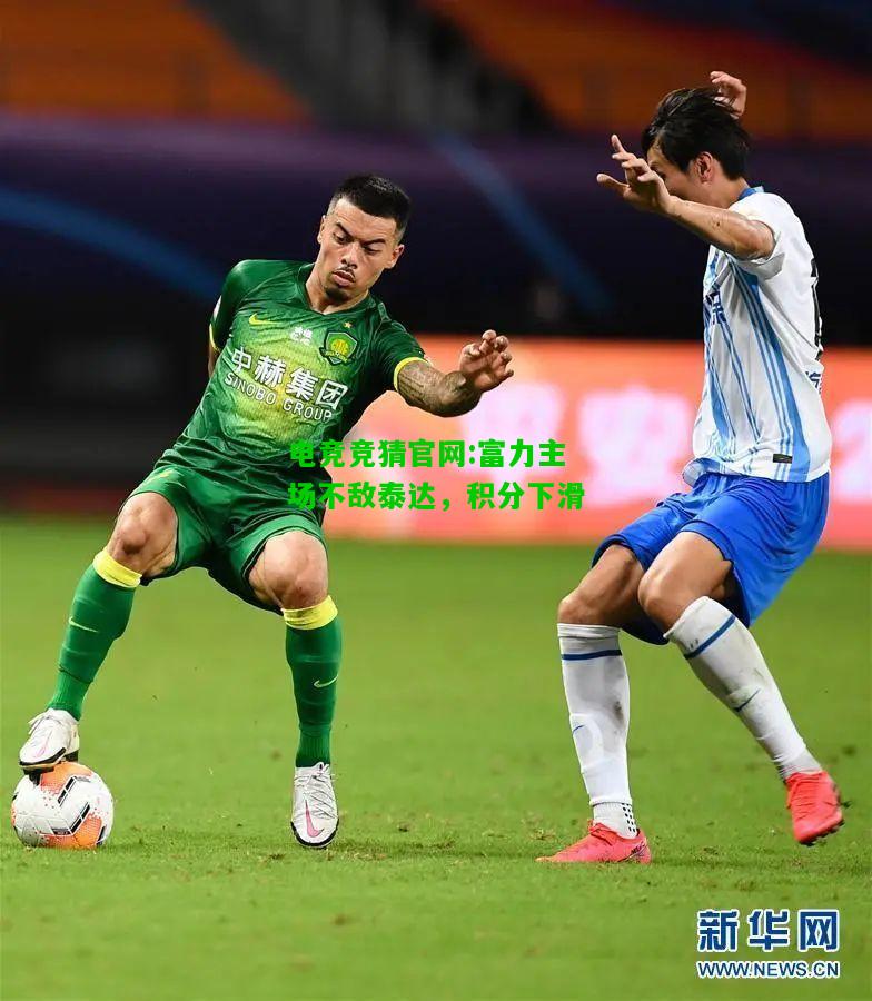 电竞竞猜官网:富力主场不敌泰达，积分下滑