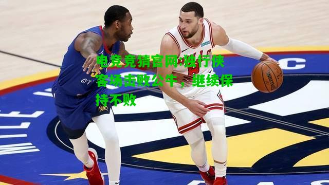电竞竞猜官网:独行侠客场击败公牛，继续保持不败