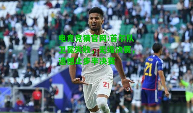 电竞竞猜官网:首尔队卫冕失败，无缘决赛，遗憾止步半决赛