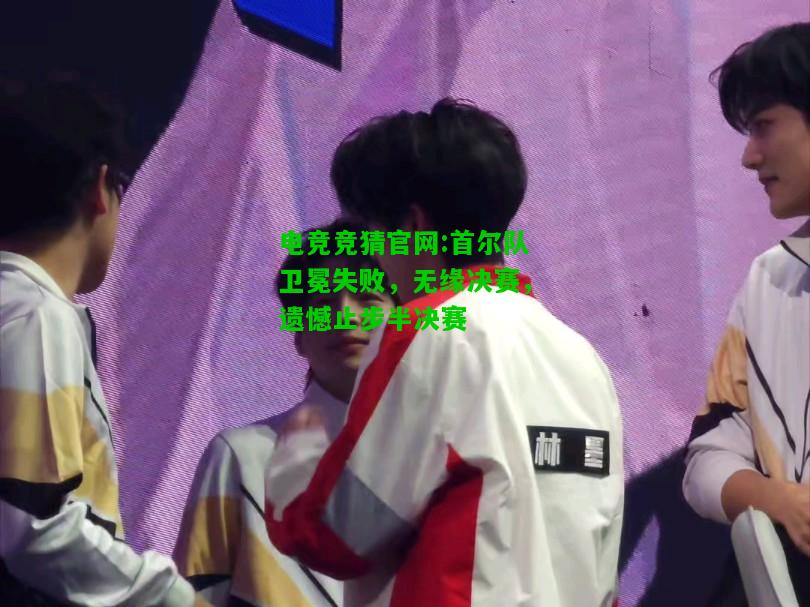 电竞竞猜官网:首尔队卫冕失败，无缘决赛，遗憾止步半决赛
