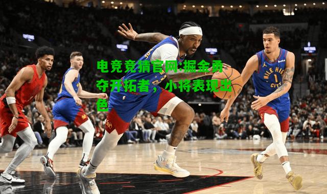 电竞竞猜官网:掘金勇夺开拓者，小将表现出色