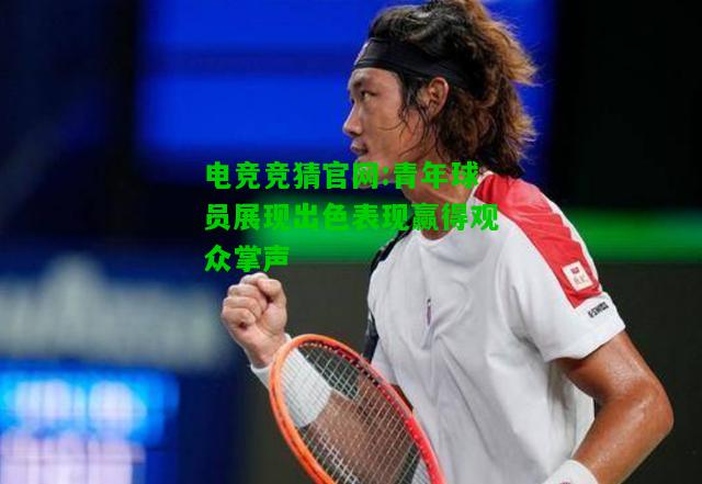 电竞竞猜官网:青年球员展现出色表现赢得观众掌声