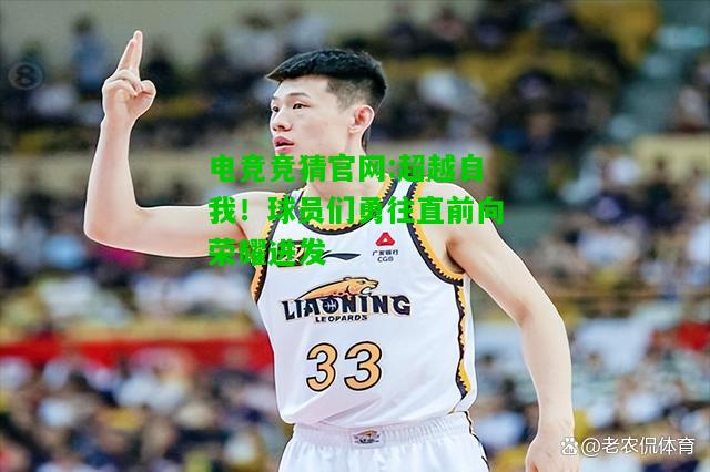 电竞竞猜官网:超越自我！球员们勇往直前向荣耀进发