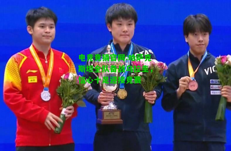 电竞竞猜官网:哈萨克斯坦全队备战乌拉圭，信心十足迎接竞赛