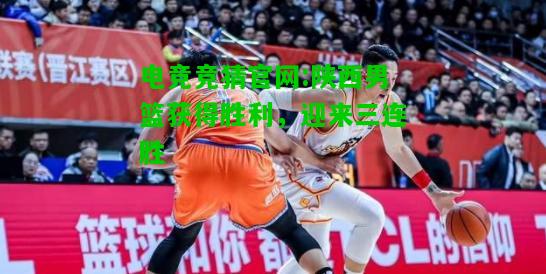 电竞竞猜官网:陕西男篮获得胜利，迎来三连胜