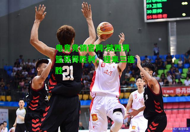 电竞竞猜官网:陕西男篮获得胜利，迎来三连胜