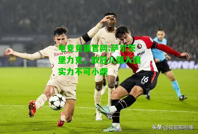 电竞竞猜官网:萨尔茨堡力克，欧冠八强入围实力不可小觑