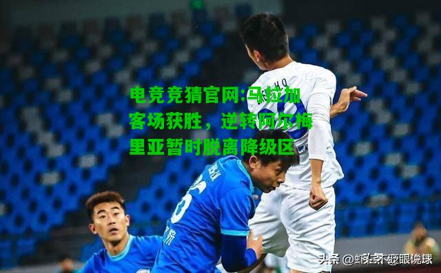电竞竞猜官网:马拉加客场获胜，逆转阿尔梅里亚暂时脱离降级区