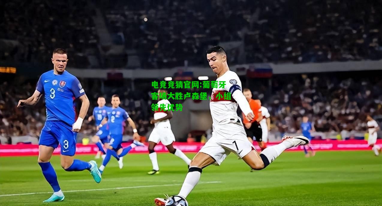 电竞竞猜官网:葡萄牙客场大胜卢森堡，小组领先优势