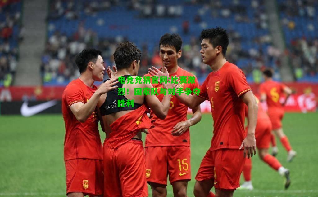电竞竞猜官网:比赛激烈！国家队与对手争夺胜利