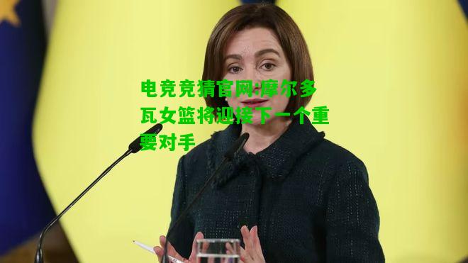 电竞竞猜官网:摩尔多瓦女篮将迎接下一个重要对手