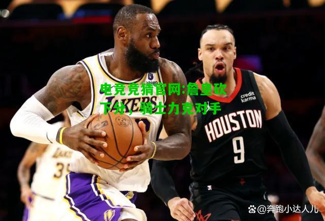 电竞竞猜官网:詹皇砍下分，骑士力克对手