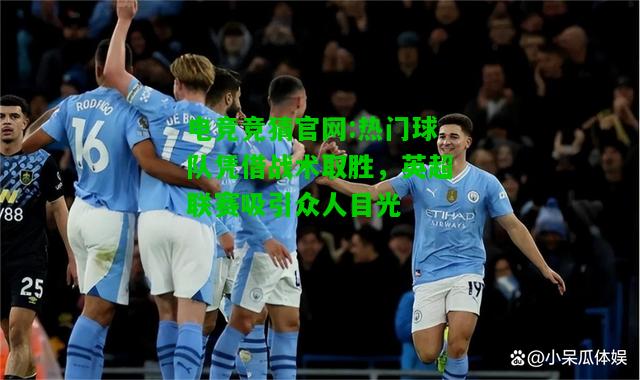 电竞竞猜官网:热门球队凭借战术取胜，英超联赛吸引众人目光