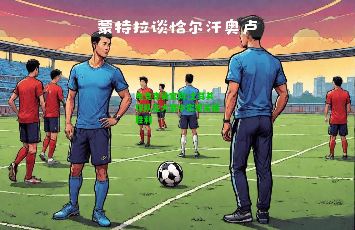 电竞竞猜官网:土耳其球队在大赛中实现关键胜利