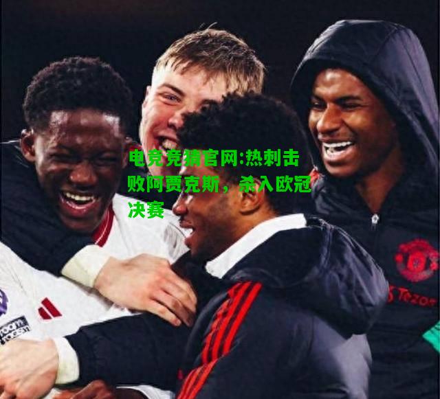 电竞竞猜官网:热刺击败阿贾克斯，杀入欧冠决赛