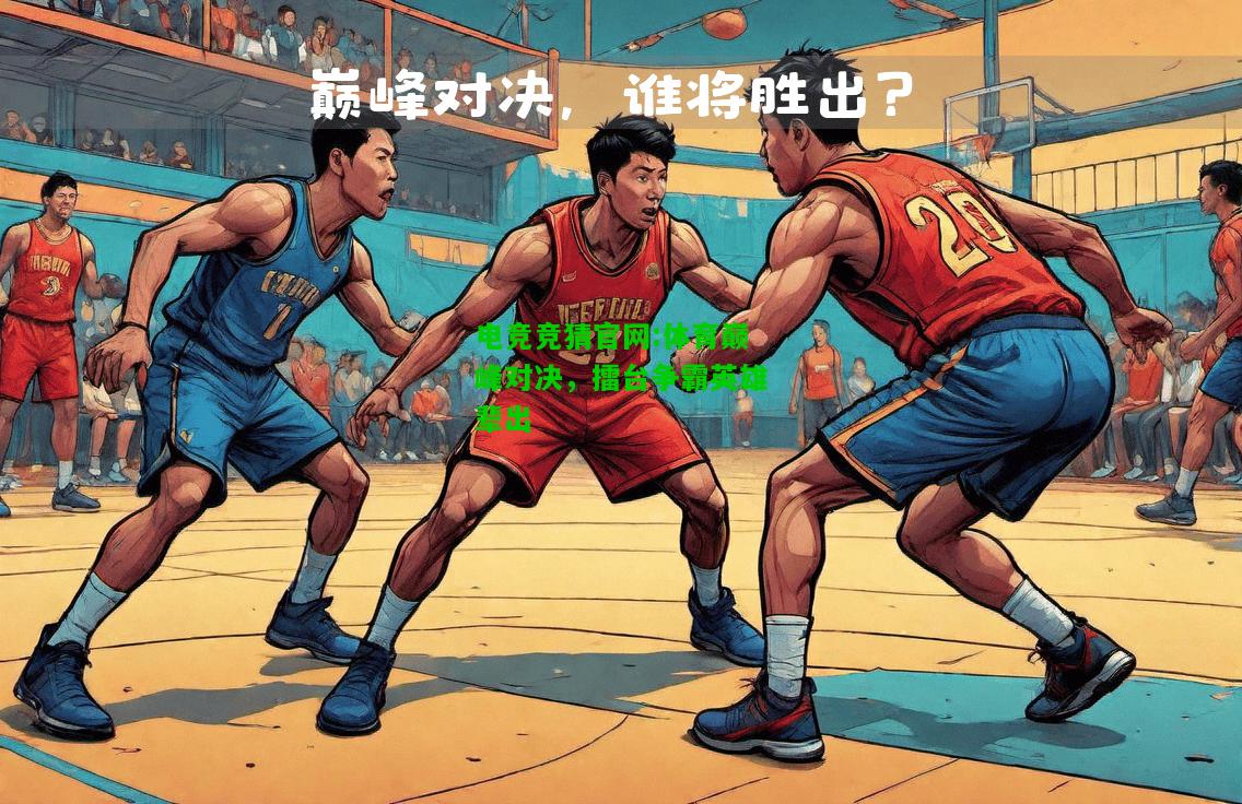 电竞竞猜官网:体育巅峰对决，擂台争霸英雄辈出
