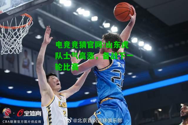 电竞竞猜官网:山东虎队士气高涨，备战下一轮比赛