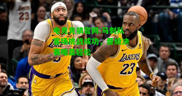 电竞竞猜官网:马刺队客场挑战成功，晋级决赛略显轻松