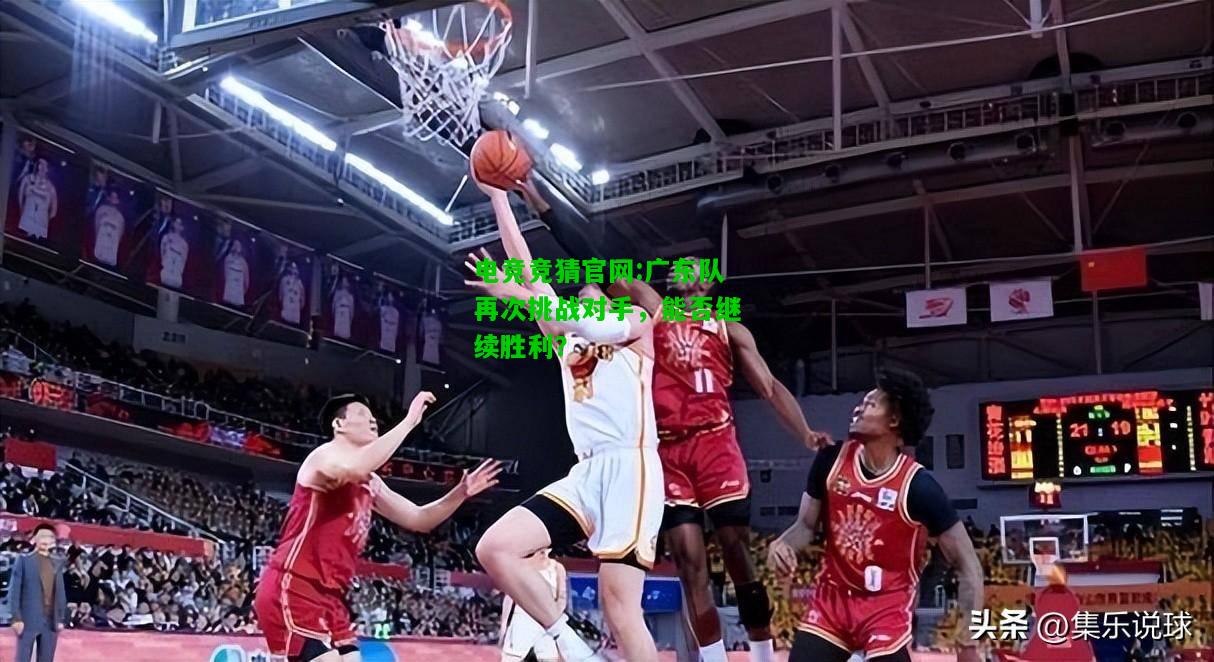 电竞竞猜官网:广东队再次挑战对手，能否继续胜利？