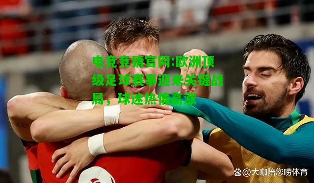 电竞竞猜官网:欧洲顶级足球赛事迎来关键战局，球迷热情高涨