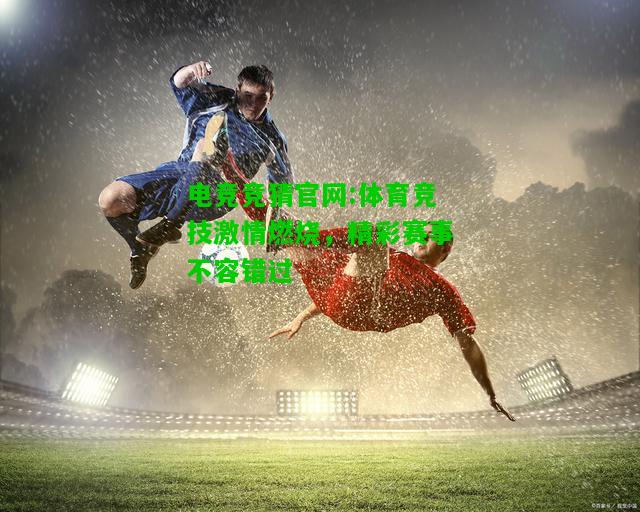 电竞竞猜官网:体育竞技激情燃烧，精彩赛事不容错过
