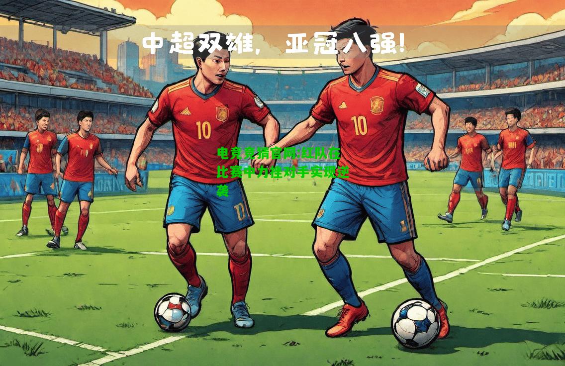 电竞竞猜官网:红队在比赛中力挫对手实现逆袭