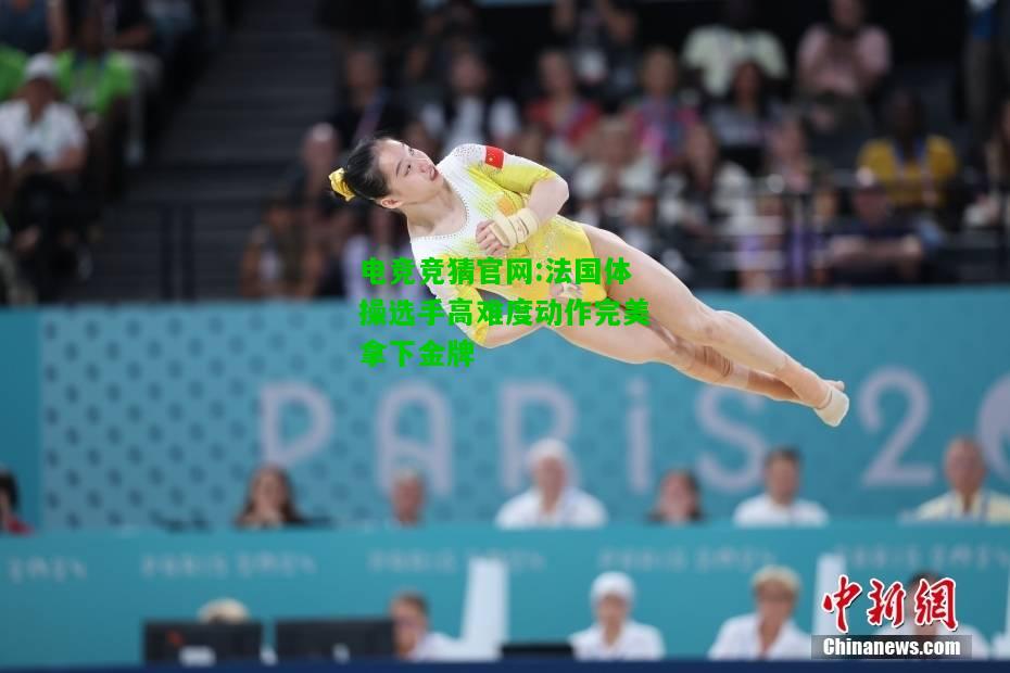 电竞竞猜官网:法国体操选手高难度动作完美拿下金牌