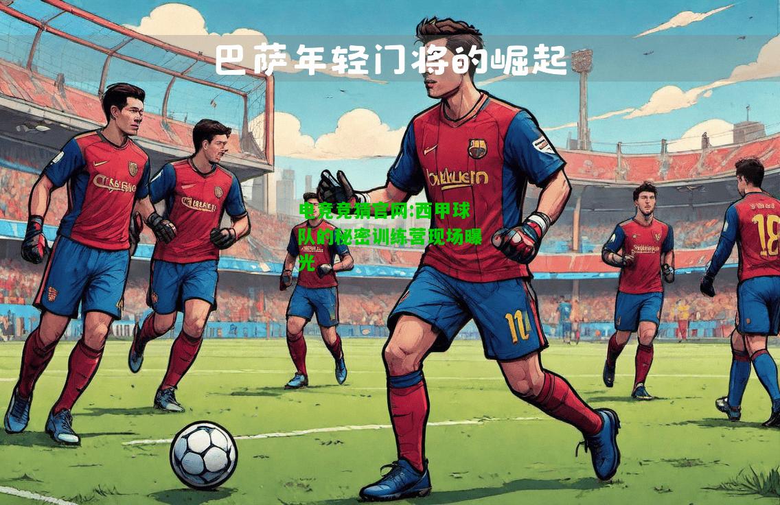 电竞竞猜官网:西甲球队的秘密训练营现场曝光