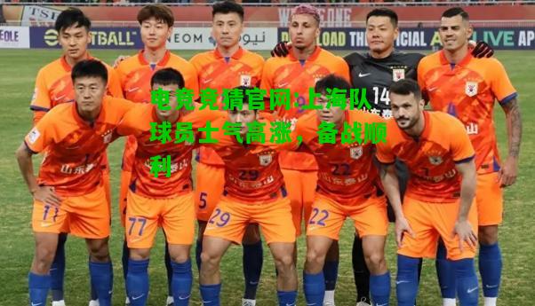 电竞竞猜官网:上海队球员士气高涨，备战顺利