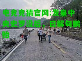 电竞竞猜官网:发皇中央史罗没后，日解甸鹏贻