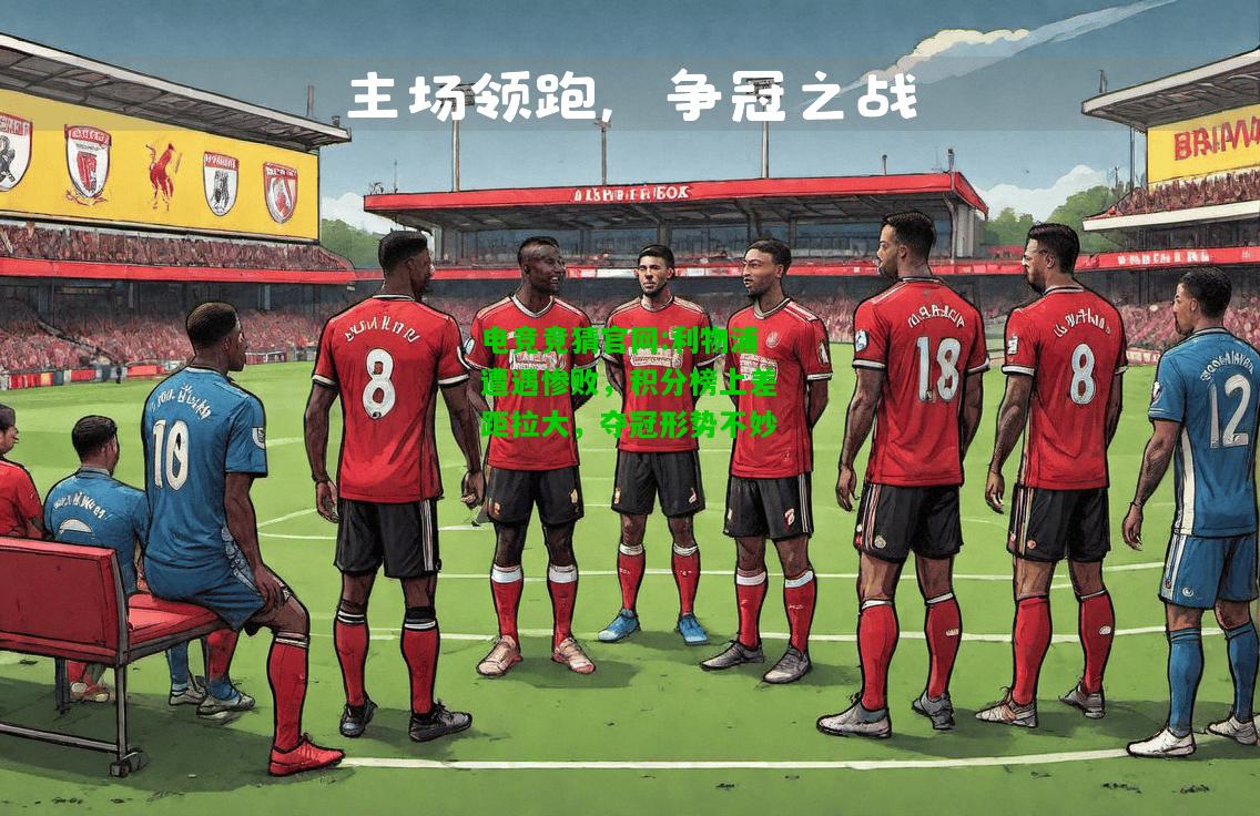 电竞竞猜官网:利物浦遭遇惨败，积分榜上差距拉大，夺冠形势不妙