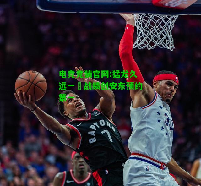 电竞竞猜官网:猛龙久远一勝战绩创安东预约第一