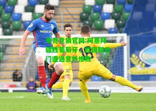 电竞竞猜官网:阿塞拜疆胜葡萄牙，欧国联热门遭遇意外惨败