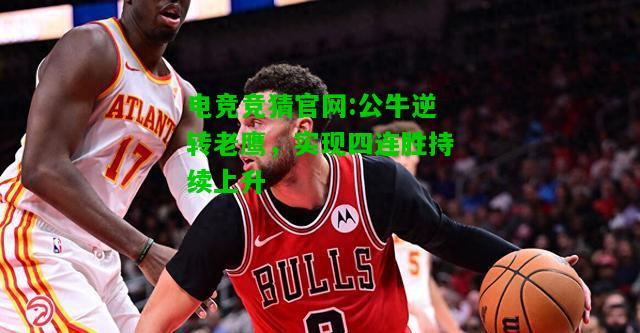 电竞竞猜官网:公牛逆转老鹰，实现四连胜持续上升