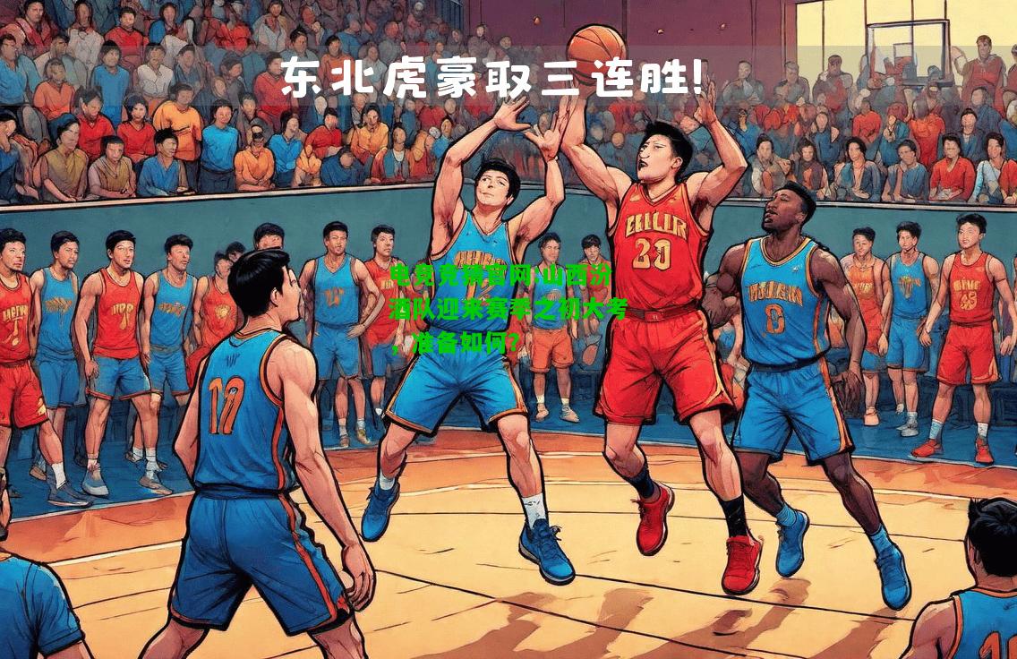 电竞竞猜官网:山西汾酒队迎来赛季之初大考，准备如何？