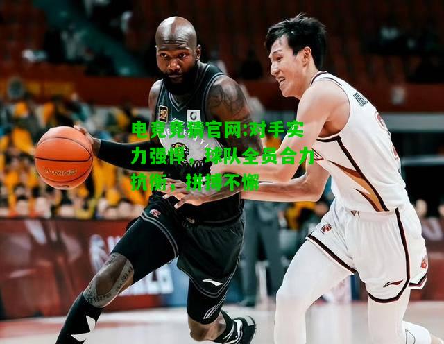 电竞竞猜官网:对手实力强悍，球队全员合力抗衡，拼搏不懈