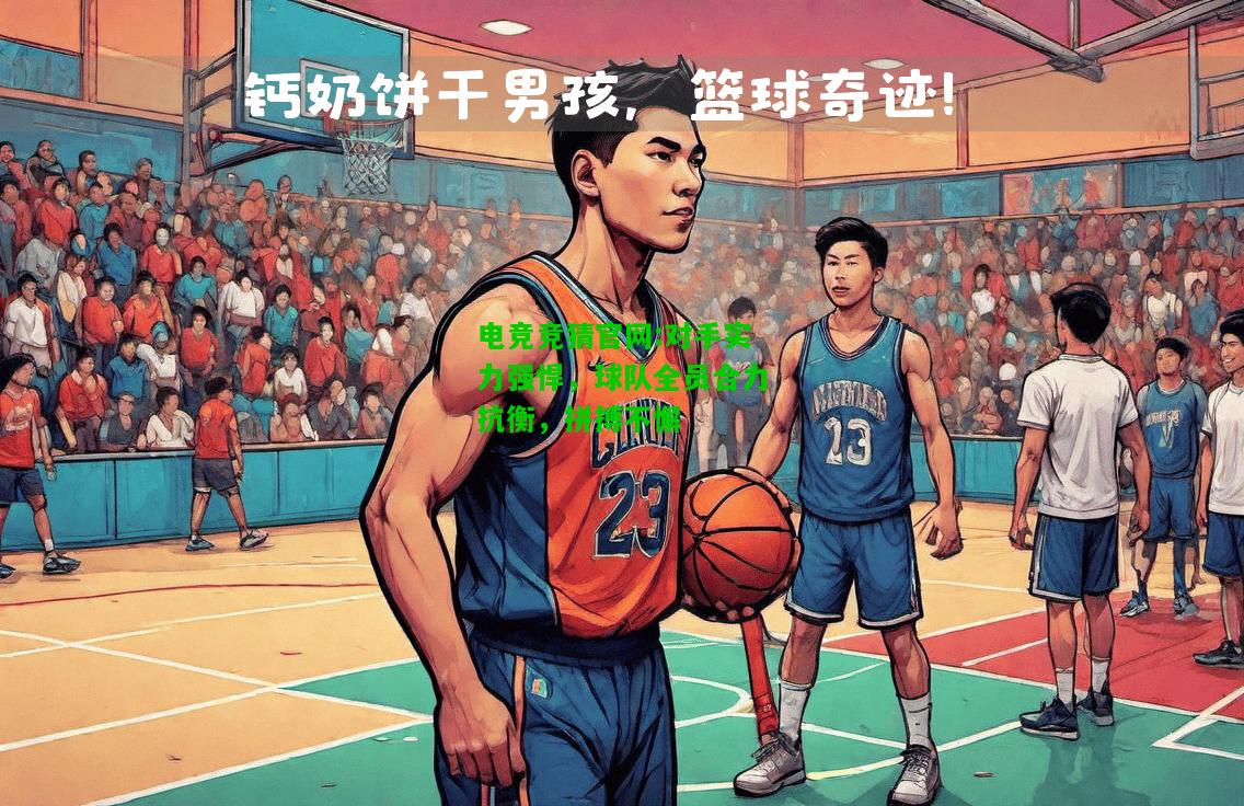 电竞竞猜官网:对手实力强悍，球队全员合力抗衡，拼搏不懈
