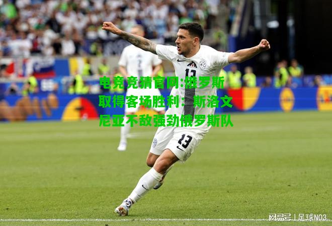 电竞竞猜官网:俄罗斯取得客场胜利：斯洛文尼亚不敌强劲俄罗斯队