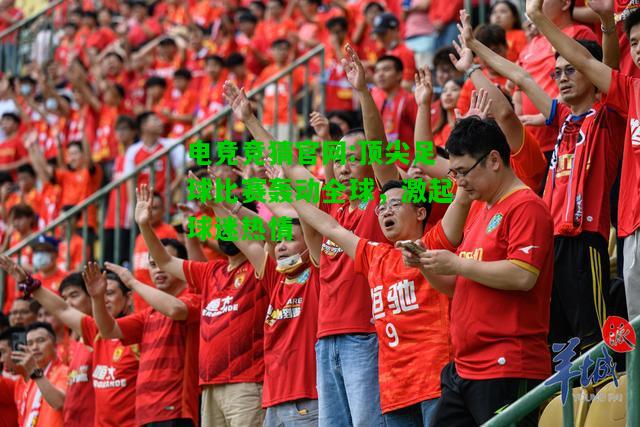 电竞竞猜官网:顶尖足球比赛轰动全球，激起球迷热情