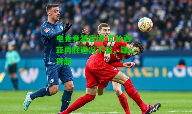 电竞竞猜官网:瓦伦西亚再胜近况不俗，雄心再起