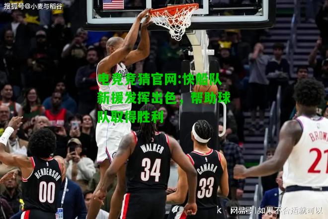 电竞竞猜官网:快船队新援发挥出色，帮助球队取得胜利